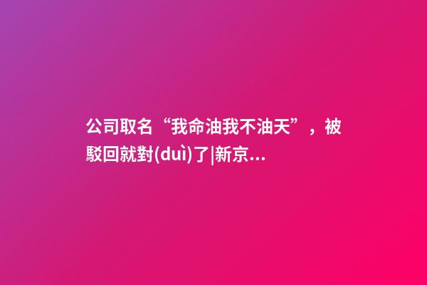 公司取名“我命油我不油天”，被駁回就對(duì)了|新京報(bào)快評(píng)-第1張-公司起名-玄機(jī)派